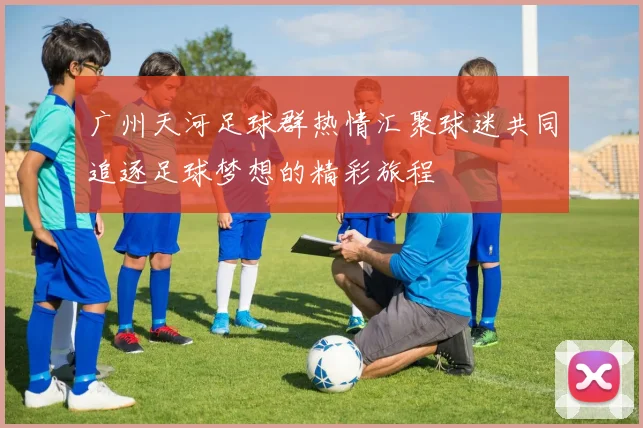 广州天河足球群热情汇聚球迷共同追逐足球梦想的精彩旅程