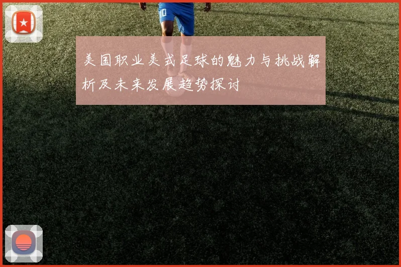 美国职业美式足球的魅力与挑战解析及未来发展趋势探讨