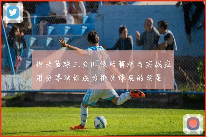 街头篮球三分pf技巧解析与实战应用分享助你成为街头球场的明星