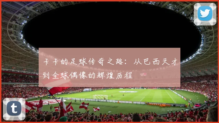 卡卡的足球传奇之路：从巴西天才到全球偶像的辉煌历程