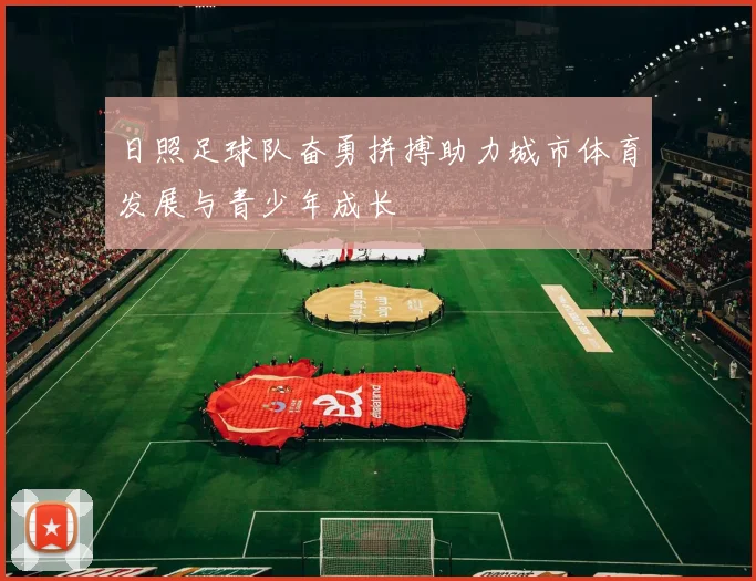 日照足球队奋勇拼搏助力城市体育发展与青少年成长